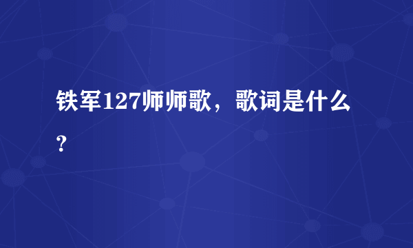 铁军127师师歌，歌词是什么？