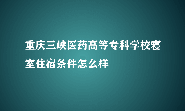 重庆三峡医药高等专科学校寝室住宿条件怎么样