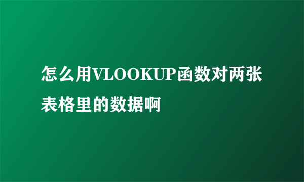 怎么用VLOOKUP函数对两张表格里的数据啊