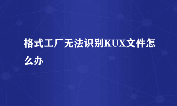 格式工厂无法识别KUX文件怎么办