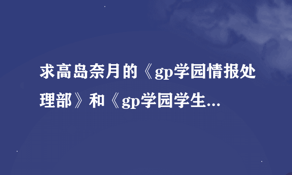 求高岛奈月的《gp学园情报处理部》和《gp学园学生会执行部》