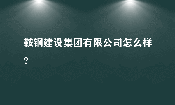 鞍钢建设集团有限公司怎么样？