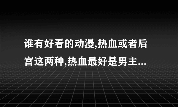 谁有好看的动漫,热血或者后宫这两种,热血最好是男主上来就很强大,后宫最好是结局完美.不要虐心的！