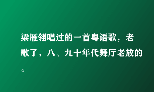 梁雁翎唱过的一首粤语歌，老歌了，八、九十年代舞厅老放的。