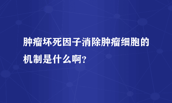 肿瘤坏死因子消除肿瘤细胞的机制是什么啊？