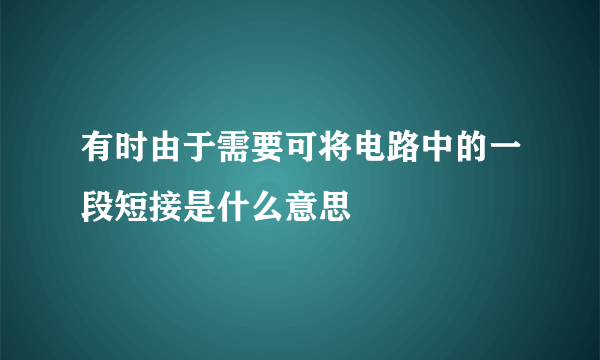 有时由于需要可将电路中的一段短接是什么意思