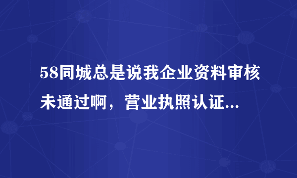 58同城总是说我企业资料审核未通过啊，营业执照认证都通过了还是不行