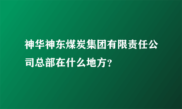 神华神东煤炭集团有限责任公司总部在什么地方？