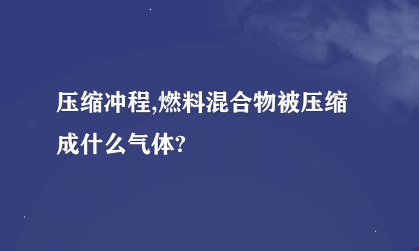 压缩冲程,燃料混合物被压缩成什么气体?