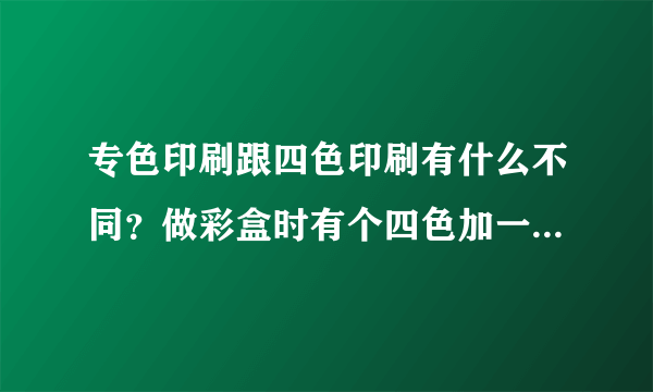 专色印刷跟四色印刷有什么不同？做彩盒时有个四色加一个专色 供应商要求给专色费 合理吗