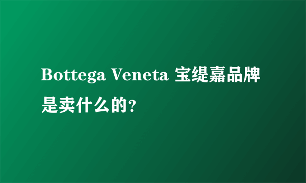 Bottega Veneta 宝缇嘉品牌是卖什么的？