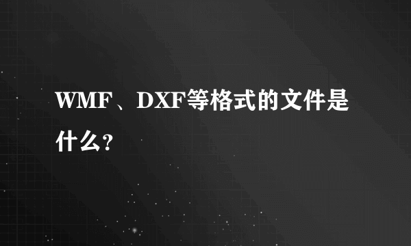 WMF、DXF等格式的文件是什么？