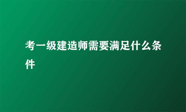 考一级建造师需要满足什么条件