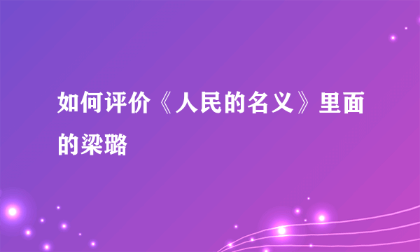 如何评价《人民的名义》里面的梁璐