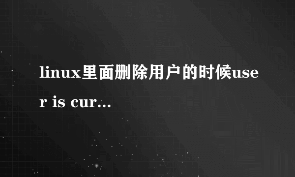 linux里面删除用户的时候user is currently used by process