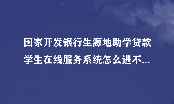 国家开发银行生源地助学贷款学生在线服务系统怎么进不去啊？一点生源地贷款就跳出一个网页无法访问出来