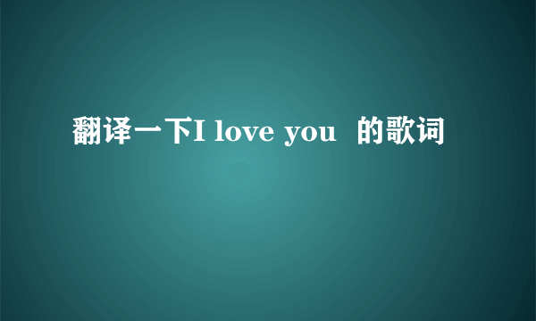 翻译一下I love you  的歌词