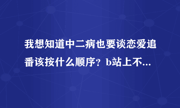 我想知道中二病也要谈恋爱追番该按什么顺序？b站上不止一个啊