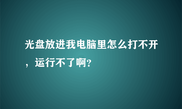 光盘放进我电脑里怎么打不开，运行不了啊？