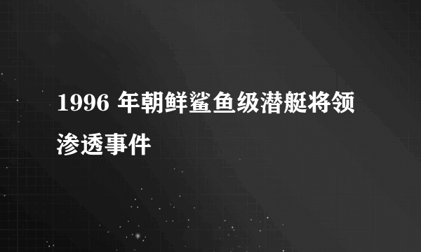 1996 年朝鲜鲨鱼级潜艇将领渗透事件