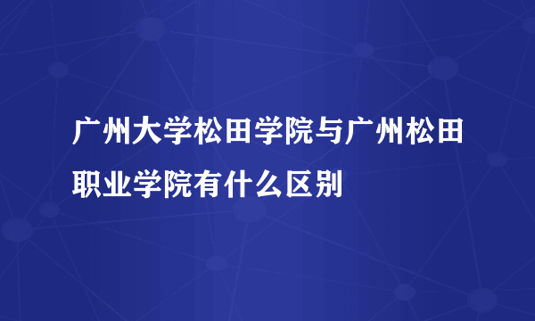 广州大学松田学院与广州松田职业学院有什么区别