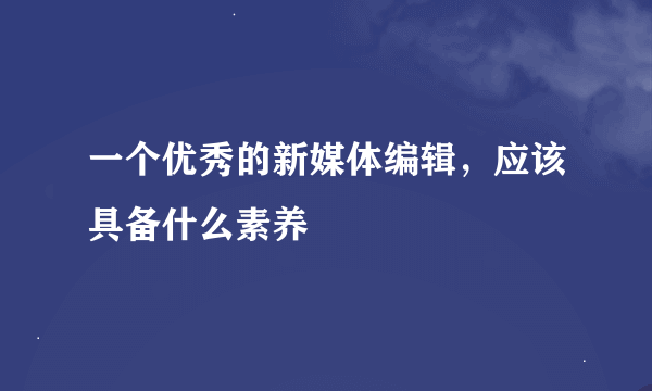 一个优秀的新媒体编辑，应该具备什么素养