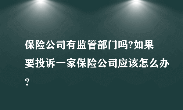 保险公司有监管部门吗?如果要投诉一家保险公司应该怎么办？