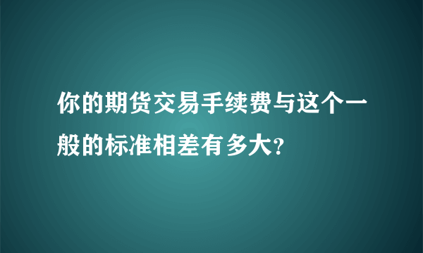 你的期货交易手续费与这个一般的标准相差有多大？