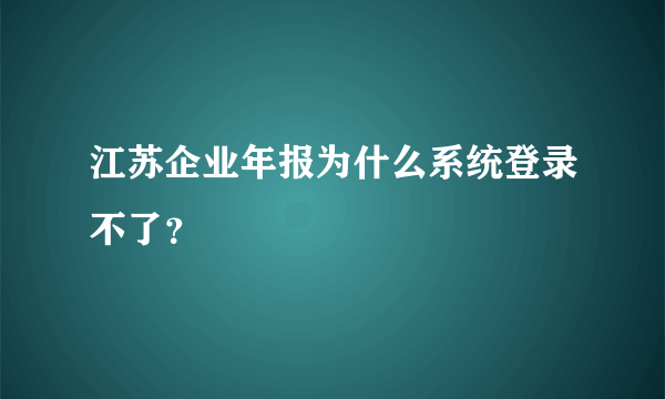 江苏企业年报为什么系统登录不了？