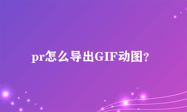 pr怎么导出GIF动图？