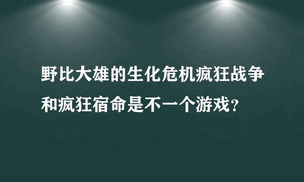 野比大雄的生化危机疯狂战争和疯狂宿命是不一个游戏？