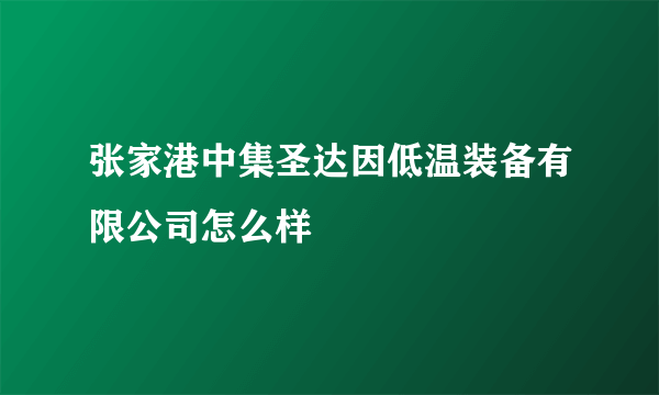 张家港中集圣达因低温装备有限公司怎么样