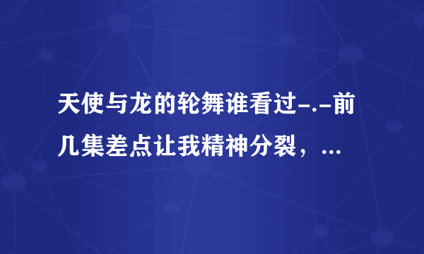 天使与龙的轮舞谁看过-.-前几集差点让我精神分裂，这东西什么时候能更新完？还有。。。第一集最后这里