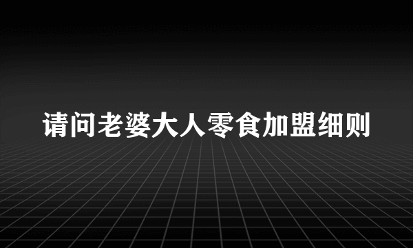 请问老婆大人零食加盟细则