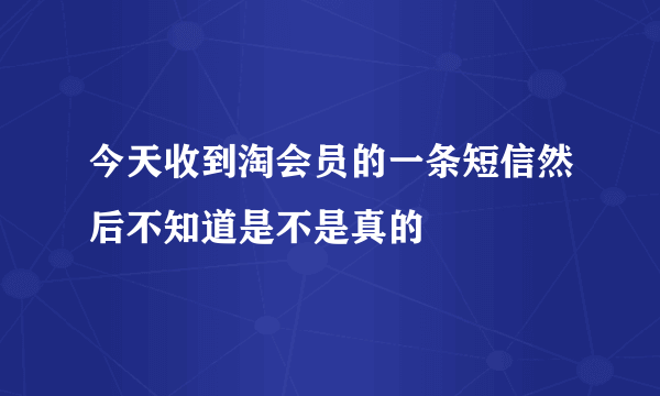 今天收到淘会员的一条短信然后不知道是不是真的