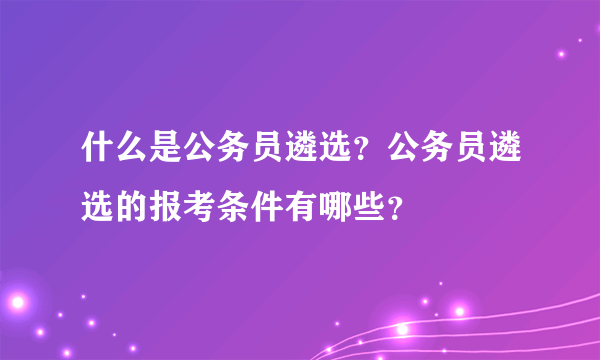 什么是公务员遴选？公务员遴选的报考条件有哪些？