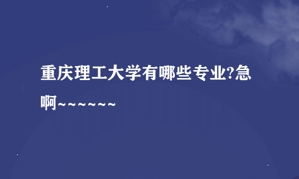 重庆理工大学有哪些专业?急啊~~~~~~