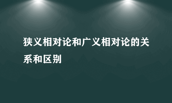 狭义相对论和广义相对论的关系和区别