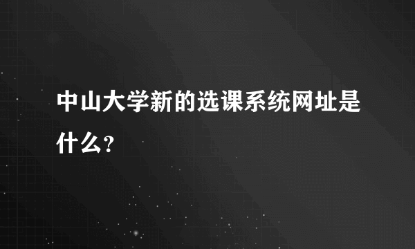 中山大学新的选课系统网址是什么？