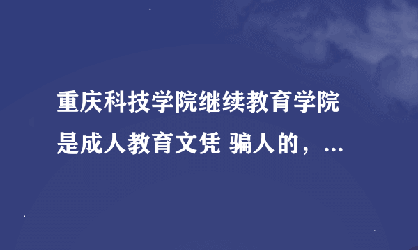 重庆科技学院继续教育学院 是成人教育文凭 骗人的，不要上当，