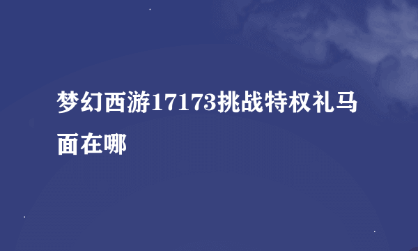 梦幻西游17173挑战特权礼马面在哪