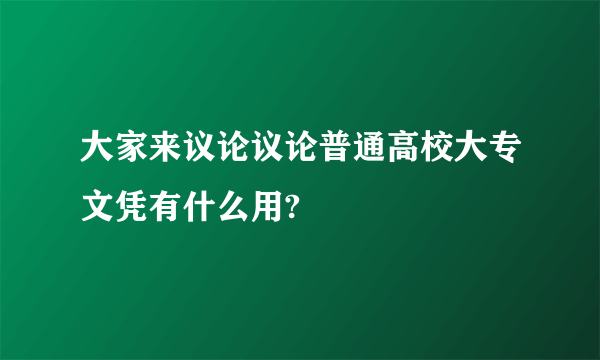 大家来议论议论普通高校大专文凭有什么用?