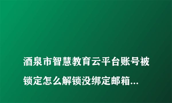 
酒泉市智慧教育云平台账号被锁定怎么解锁没绑定邮箱手机号的那种?

