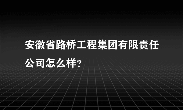 安徽省路桥工程集团有限责任公司怎么样？