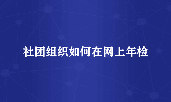 社团组织如何在网上年检