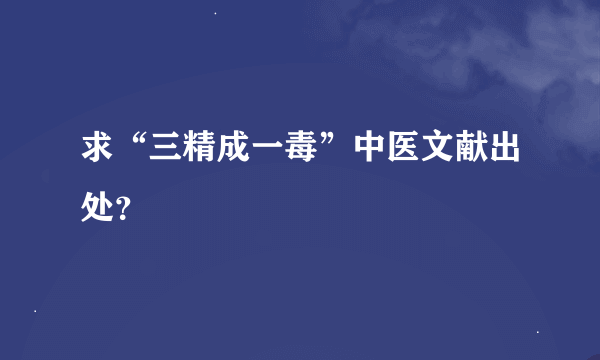 求“三精成一毒”中医文献出处？