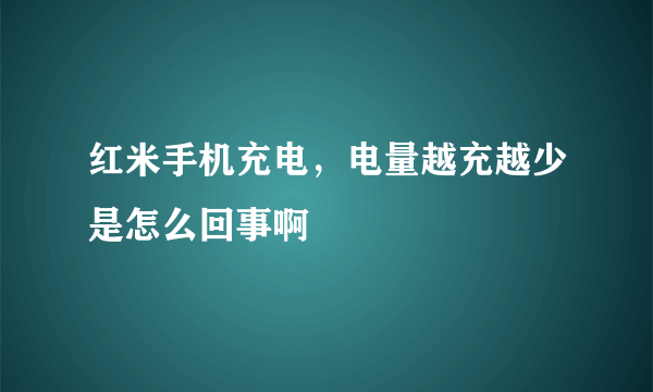 红米手机充电，电量越充越少是怎么回事啊