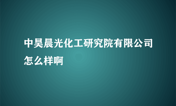 中昊晨光化工研究院有限公司怎么样啊