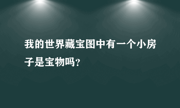 我的世界藏宝图中有一个小房子是宝物吗？