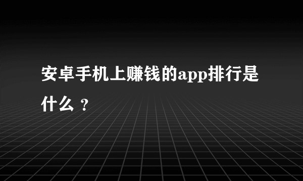 安卓手机上赚钱的app排行是什么 ？